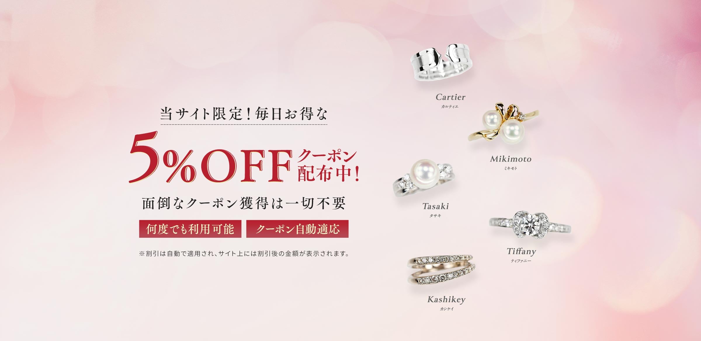 当サイト限定!毎日お得な5%OFFクーポン配布中! 面倒なクーポン獲得は一切不要 何度でも利用可能 クーポン自動適用 割引は自動で適用され、※サイト上には割引後の金額が表示されます。